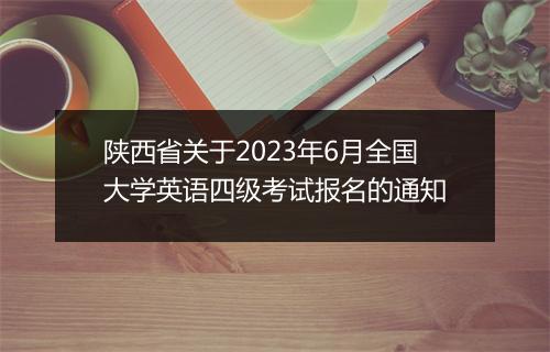 陕西省关于2023年6月全国大学英语四级考试报名的通知