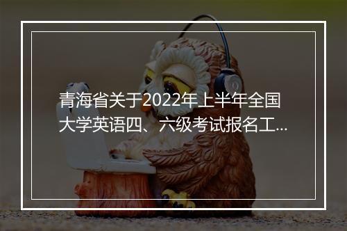 青海省关于2022年上半年全国大学英语四、六级考试报名工作的通知