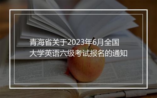 青海省关于2023年6月全国大学英语六级考试报名的通知