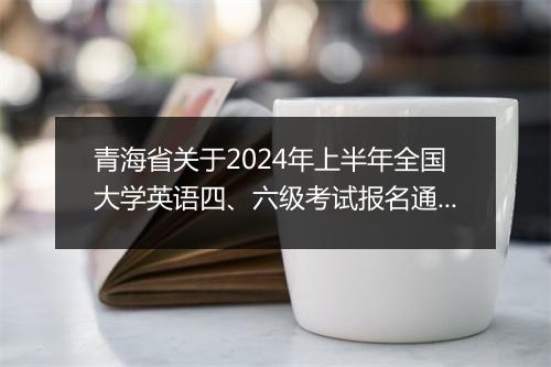 青海省关于2024年上半年全国大学英语四、六级考试报名通知_1