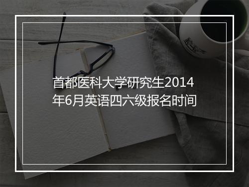 首都医科大学研究生2014年6月英语四六级报名时间