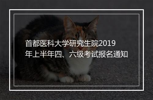 首都医科大学研究生院2019年上半年四、六级考试报名通知