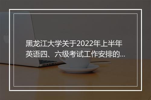 黑龙江大学关于2022年上半年英语四、六级考试工作安排的通知