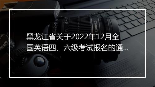 黑龙江省关于2022年12月全国英语四、六级考试报名的通知