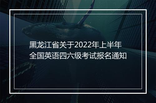 黑龙江省关于2022年上半年全国英语四六级考试报名通知