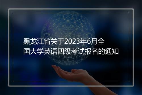 黑龙江省关于2023年6月全国大学英语四级考试报名的通知