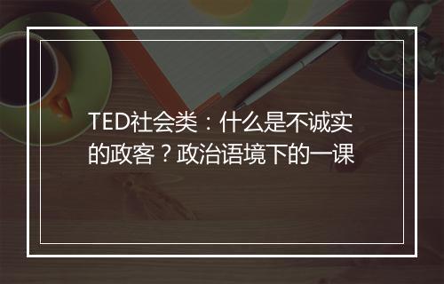 TED社会类：什么是不诚实的政客？政治语境下的一课