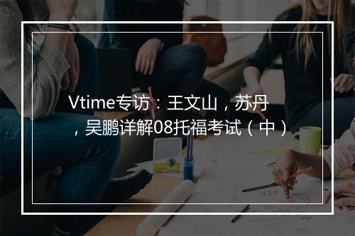 Vtime专访：王文山，苏丹，吴鹏详解08托福考试（中）