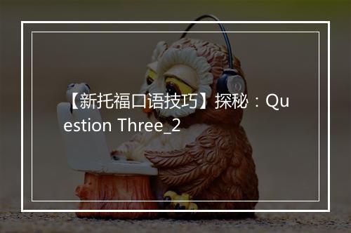 【新托福口语技巧】探秘：Question Three_2