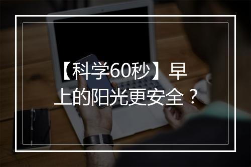 【科学60秒】早上的阳光更安全？