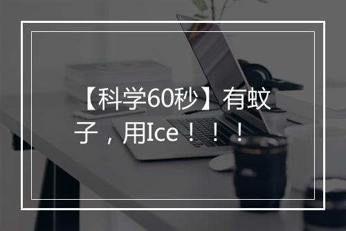 【科学60秒】有蚊子，用Ice！！！