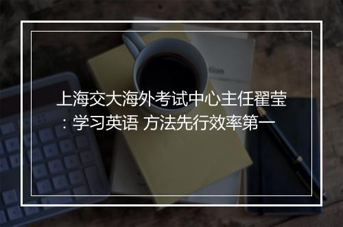 上海交大海外考试中心主任翟莹：学习英语 方法先行效率第一