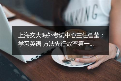 上海交大海外考试中心主任翟莹：学习英语 方法先行效率第一_1