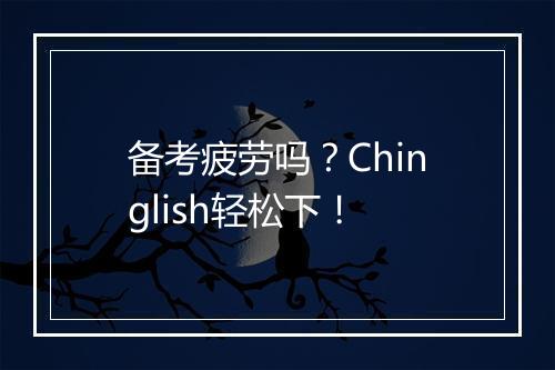 备考疲劳吗？Chinglish轻松下！