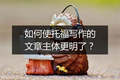 如何使托福写作的文章主体更明了？