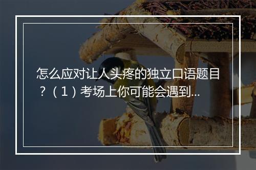 怎么应对让人头疼的独立口语题目？（1）考场上你可能会遇到什么状况？