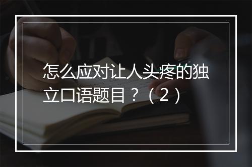 怎么应对让人头疼的独立口语题目？（2）