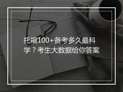 托福100+备考多久最科学？考生大数据给你答案