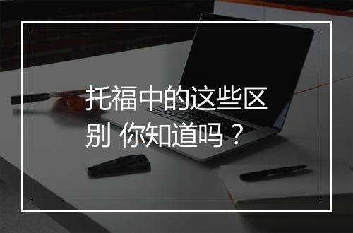 托福中的这些区别 你知道吗？