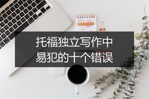 托福独立写作中易犯的十个错误