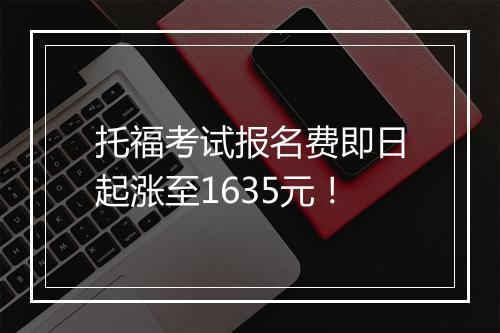 托福考试报名费即日起涨至1635元！