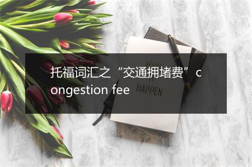 托福词汇之“交通拥堵费”congestion fee