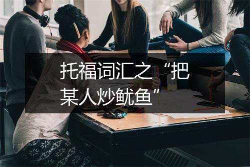 托福词汇之“把某人炒鱿鱼”