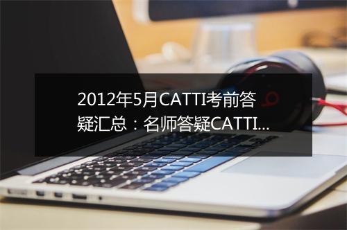 2012年5月CATTI考前答疑汇总：名师答疑CATTI冲刺