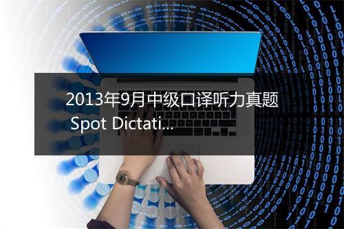 2013年9月中级口译听力真题 Spot Dictation 含解析