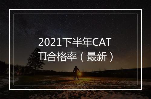 2021下半年CATTI合格率（最新）