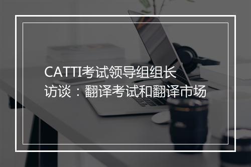 CATTI考试领导组组长访谈：翻译考试和翻译市场