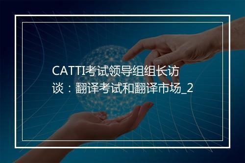 CATTI考试领导组组长访谈：翻译考试和翻译市场_2