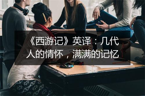 《西游记》英译：几代人的情怀，满满的记忆