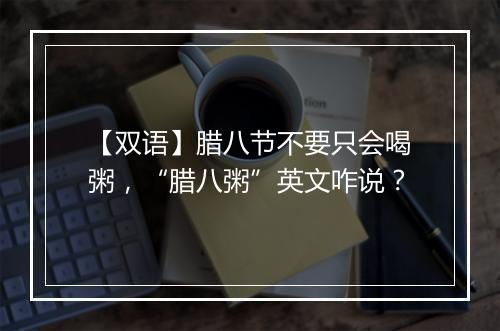 【双语】腊八节不要只会喝粥，“腊八粥”英文咋说？