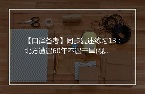 【口译备考】同步复述练习13：北方遭遇60年不遇干旱(视频)_2