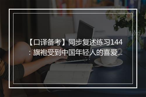 【口译备考】同步复述练习144：旗袍受到中国年轻人的喜爱(视频)_1