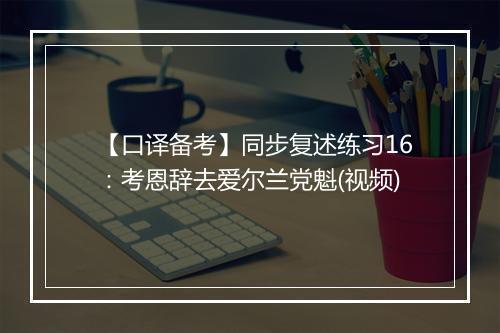 【口译备考】同步复述练习16：考恩辞去爱尔兰党魁(视频)