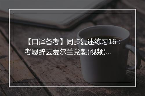 【口译备考】同步复述练习16：考恩辞去爱尔兰党魁(视频)_2