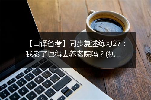 【口译备考】同步复述练习27：我老了也得去养老院吗？(视频)