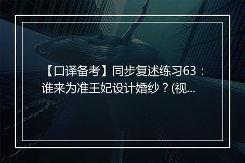 【口译备考】同步复述练习63：谁来为准王妃设计婚纱？(视频)