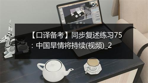 【口译备考】同步复述练习75：中国旱情将持续(视频)_2