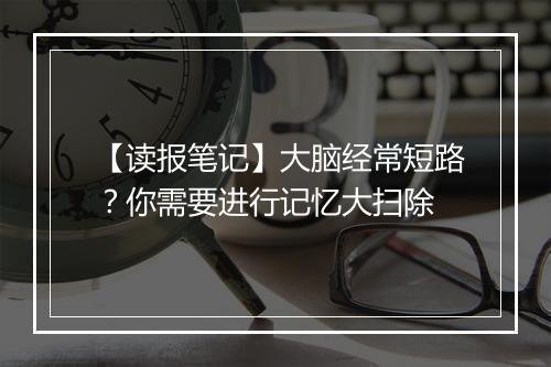 【读报笔记】大脑经常短路？你需要进行记忆大扫除