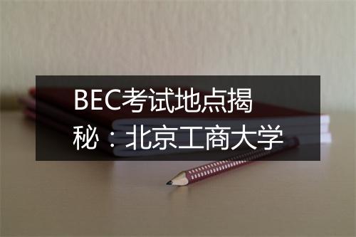 BEC考试地点揭秘：北京工商大学