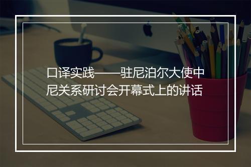 口译实践——驻尼泊尔大使中尼关系研讨会开幕式上的讲话