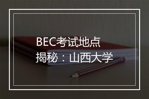 BEC考试地点揭秘：山西大学