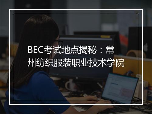 BEC考试地点揭秘：常州纺织服装职业技术学院