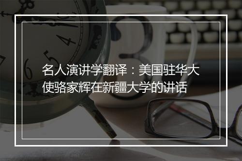 名人演讲学翻译：美国驻华大使骆家辉在新疆大学的讲话