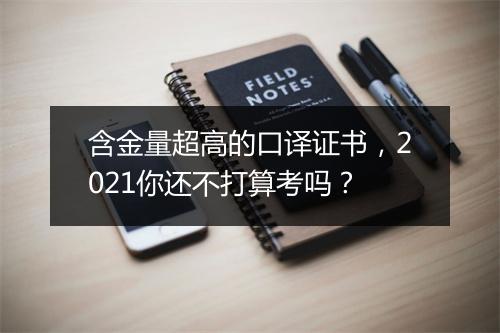 含金量超高的口译证书，2021你还不打算考吗？