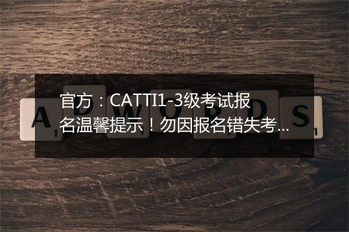 官方：CATTI1-3级考试报名温馨提示！勿因报名错失考试机会