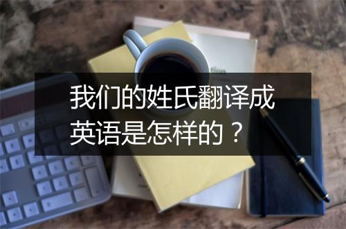 我们的姓氏翻译成英语是怎样的？